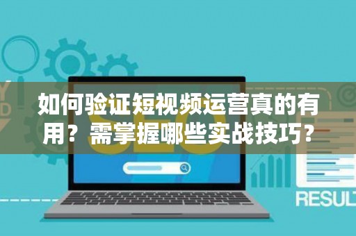 如何验证短视频运营真的有用？需掌握哪些实战技巧？