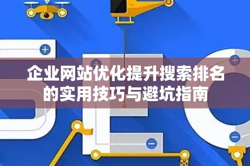 企业网站优化提升搜索排名的实用技巧与避坑指南