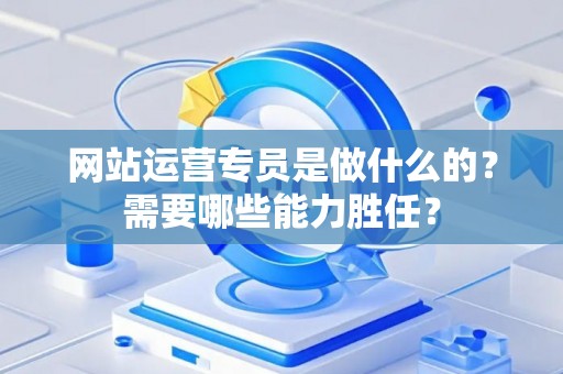 网站运营专员是做什么的？需要哪些能力胜任？