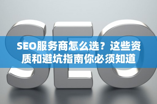 SEO服务商怎么选？这些资质和避坑指南你必须知道