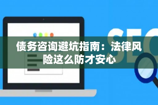 债务咨询避坑指南：法律风险这么防才安心